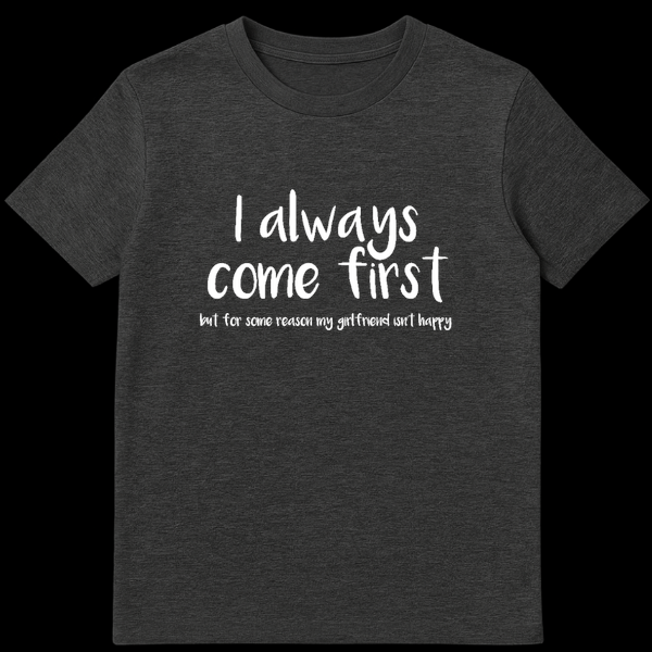 Funny adult humor t-shirt with text I always come first but for some reason my girlfriend isn't happy on Dark Heather t-shirt