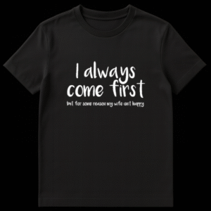 Black t-shirt with white text reading I always come first but for some reason my wife isn't happy on Black t-shirt