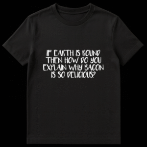 Black t-shirt with white text reading IF EARTH IS ROUND THEN HOW DO YOU EXPLAIN WHY BACON IS SO DELICIOUS on Black t-shirt
