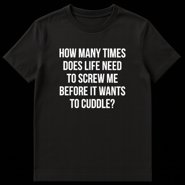 Black text on white background reading How Many Times Does Life Need To Screw Me Before It Wants To Cuddle funny quote t-shirt design on Black t-shirt