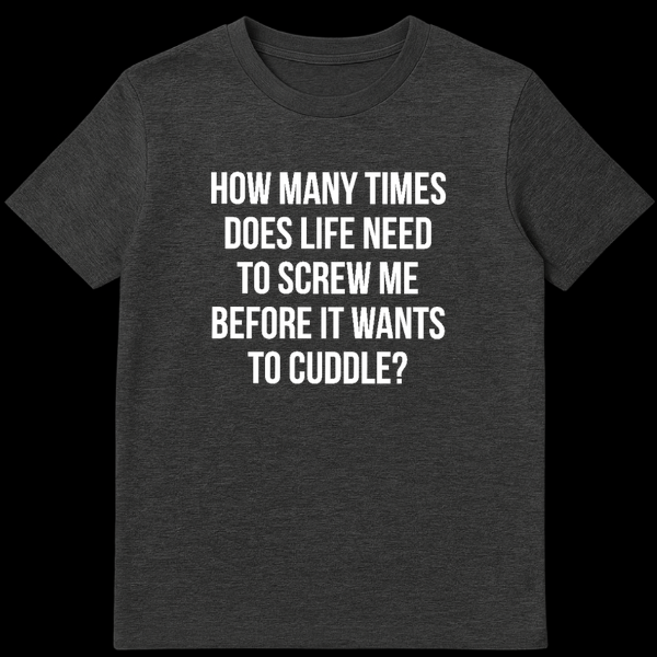 Black text on white background reading How Many Times Does Life Need To Screw Me Before It Wants To Cuddle funny quote t-shirt design on Dark Heather t-shirt