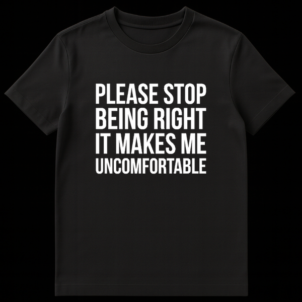 Black t-shirt featuring white text that reads Please Stop Being Right It Makes Me Uncomfortable on Black t-shirt
