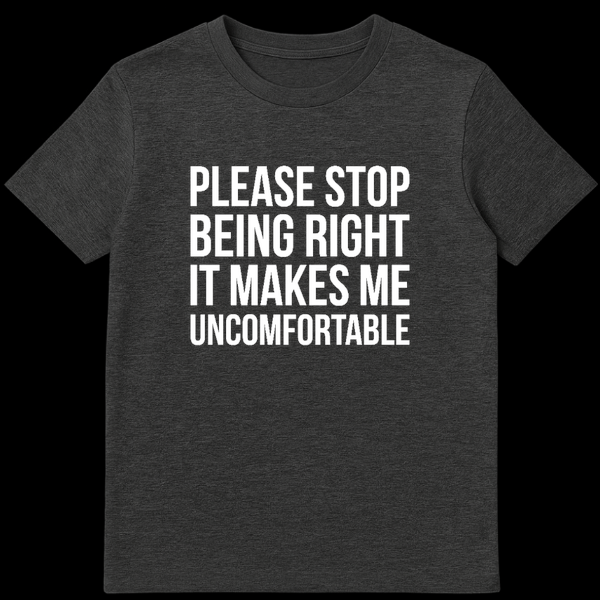 Black t-shirt featuring white text that reads Please Stop Being Right It Makes Me Uncomfortable on Dark Heather t-shirt